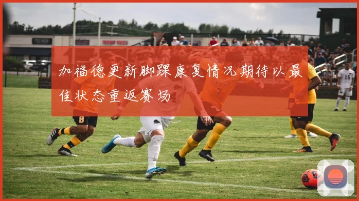 加福德更新脚踝康复情况期待以最佳状态重返赛场