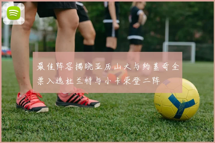 最佳阵容揭晓亚历山大与约基奇全票入选杜兰特与小卡荣登二阵