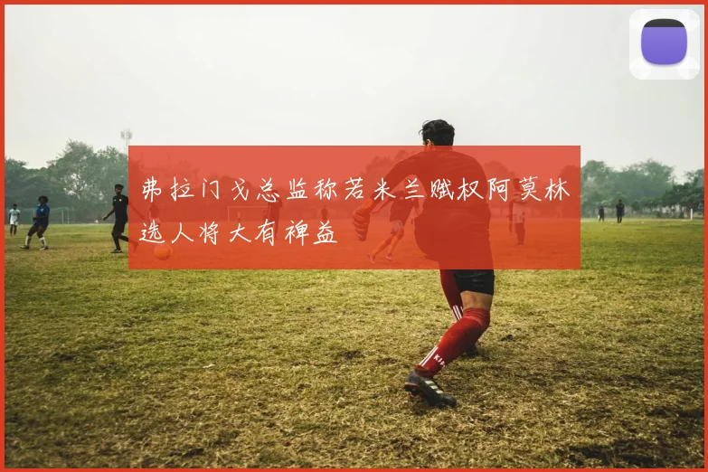 弗拉门戈总监称若米兰赋权阿莫林选人将大有裨益