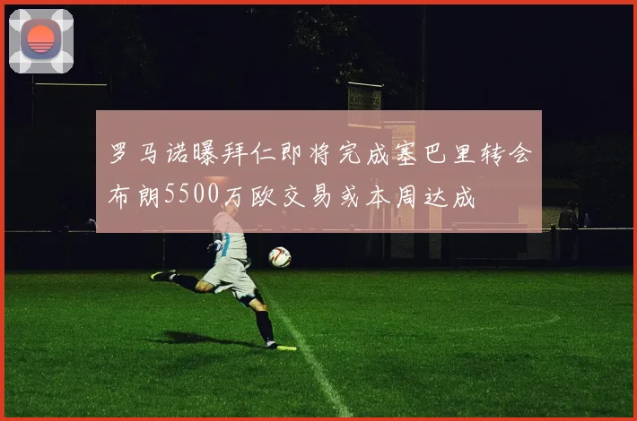 罗马诺曝拜仁即将完成塞巴里转会布朗5500万欧交易或本周达成
