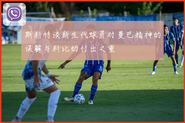 斯科特谈新生代球员对曼巴精神的误解与科比的付出之重