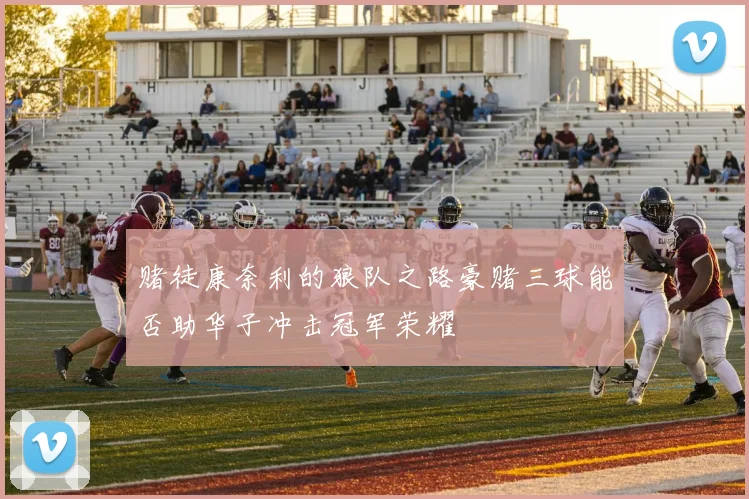 赌徒康奈利的狼队之路豪赌三球能否助华子冲击冠军荣耀