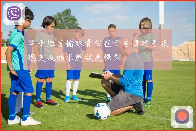 华子坦言输球责任在于自身对手表现更流畅求胜欲更强烈