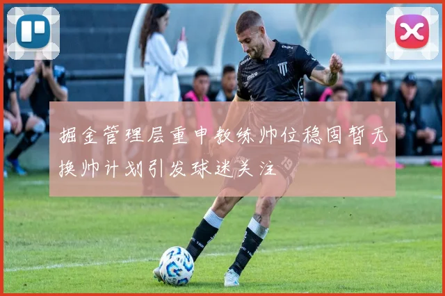 掘金管理层重申教练帅位稳固暂无换帅计划引发球迷关注