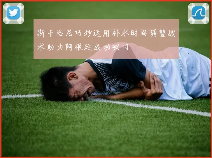 斯卡洛尼巧妙运用补水时间调整战术助力阿根廷成功破门
