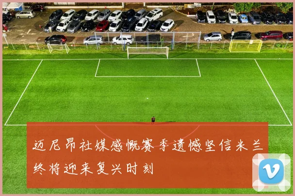 迈尼昂社媒感慨赛季遗憾坚信米兰终将迎来复兴时刻