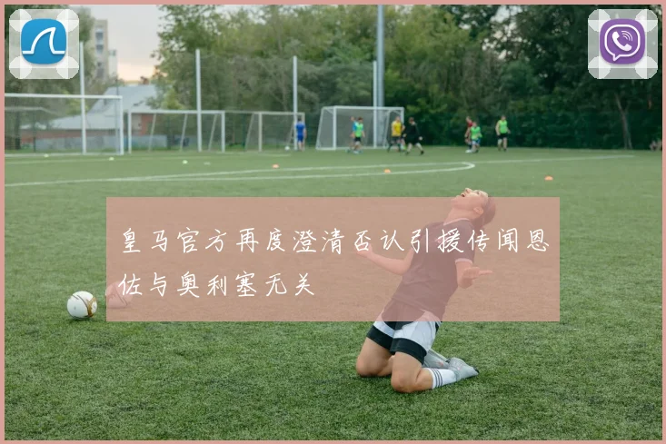 皇马官方再度澄清否认引援传闻恩佐与奥利塞无关