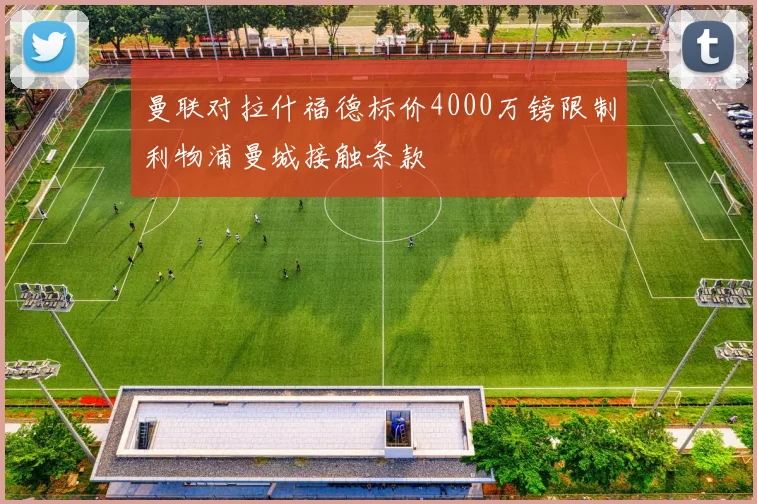 曼联对拉什福德标价4000万镑限制利物浦曼城接触条款