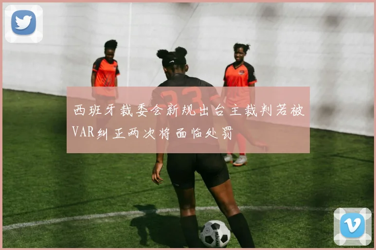 西班牙裁委会新规出台主裁判若被VAR纠正两次将面临处罚