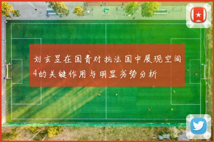 刘玄昱在国青对抗法国中展现空间4的关键作用与明显劣势分析